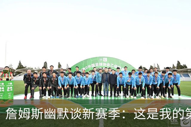 詹姆斯幽默谈新赛季：这是我的第24季，仿佛回到了第84季