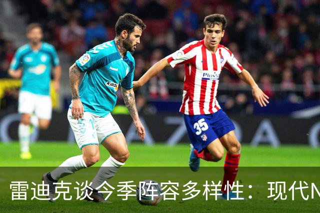 雷迪克谈今季阵容多样性：现代NBA需要灵活应变的首发组合