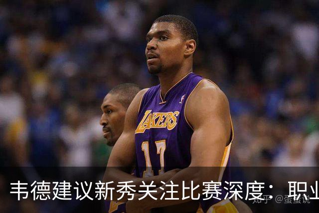韦德建议新秀关注比赛深度：职业生涯的长久之道